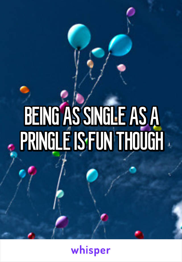 BEING AS SINGLE AS A PRINGLE IS FUN THOUGH