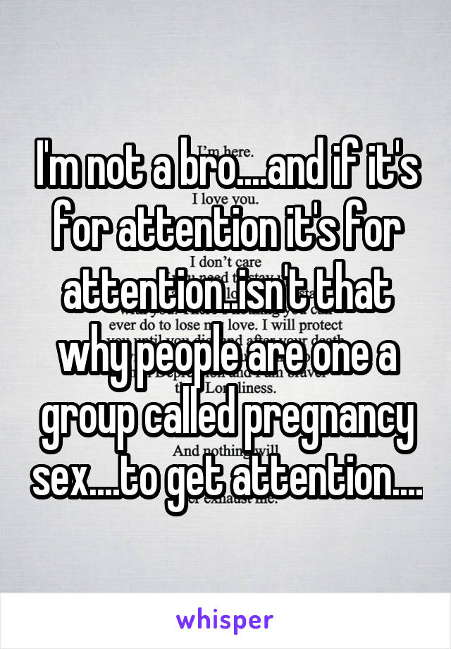 I'm not a bro....and if it's for attention it's for attention..isn't that why people are one a group called pregnancy sex....to get attention....