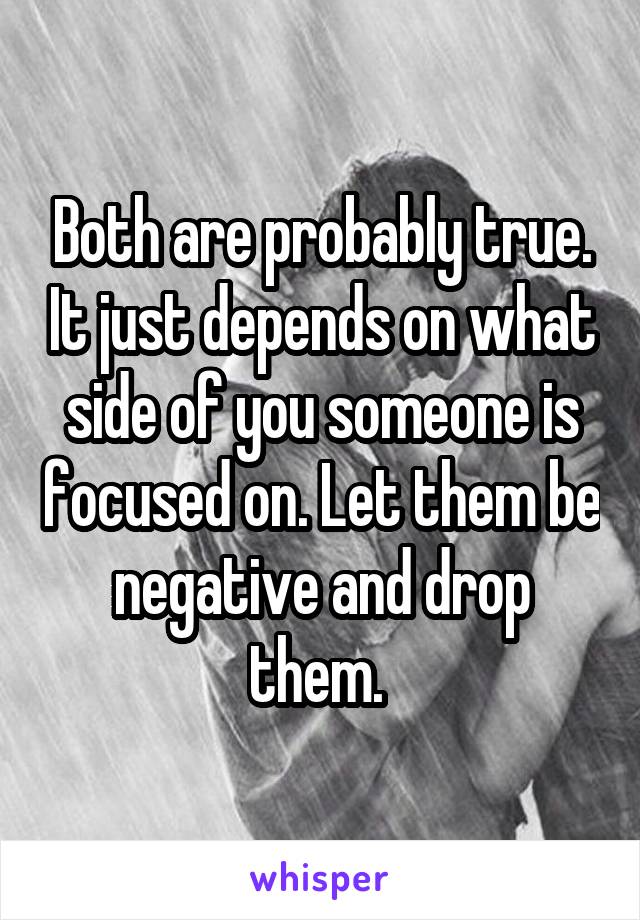 Both are probably true. It just depends on what side of you someone is focused on. Let them be negative and drop them. 