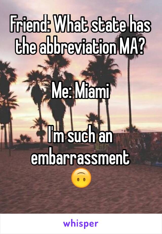 Friend: What state has the abbreviation MA?

Me: Miami

I'm such an embarrassment 
🙃