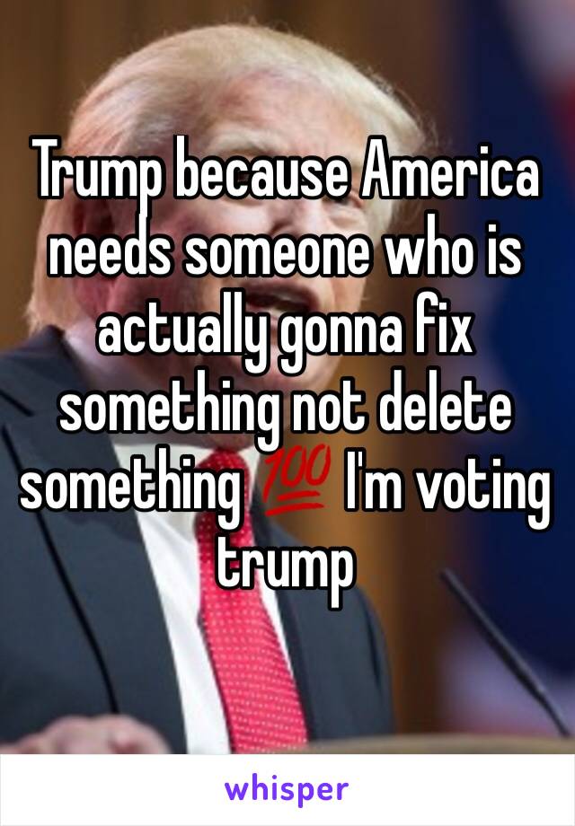 Trump because America needs someone who is actually gonna fix something not delete something 💯 I'm voting trump 