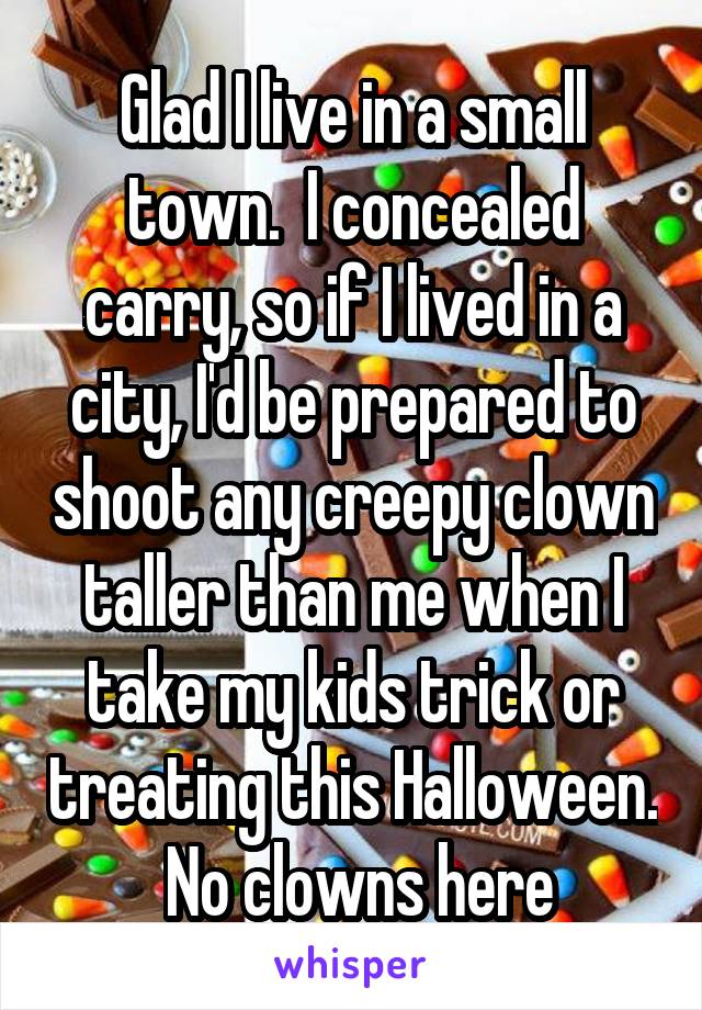 Glad I live in a small town.  I concealed carry, so if I lived in a city, I'd be prepared to shoot any creepy clown taller than me when I take my kids trick or treating this Halloween.  No clowns here