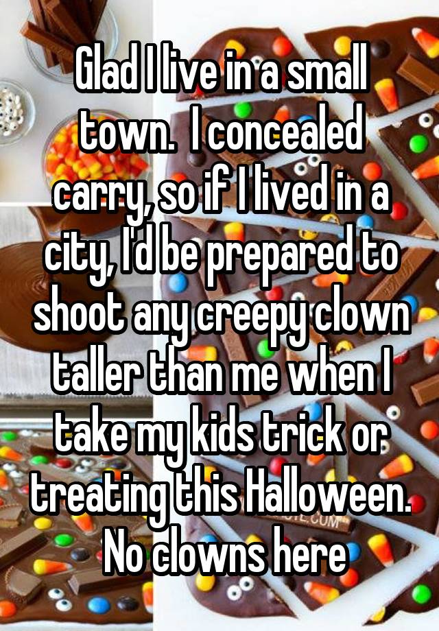 Glad I live in a small town.  I concealed carry, so if I lived in a city, I'd be prepared to shoot any creepy clown taller than me when I take my kids trick or treating this Halloween.  No clowns here