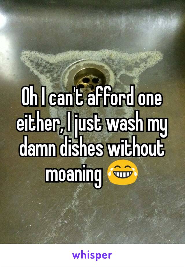 Oh I can't afford one either, I just wash my damn dishes without moaning 😂