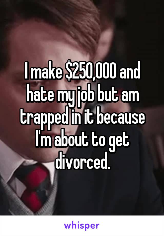 I make $250,000 and hate my job but am trapped in it because I'm about to get divorced.