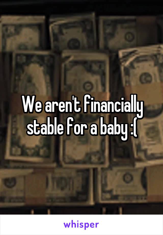 We aren't financially stable for a baby :(