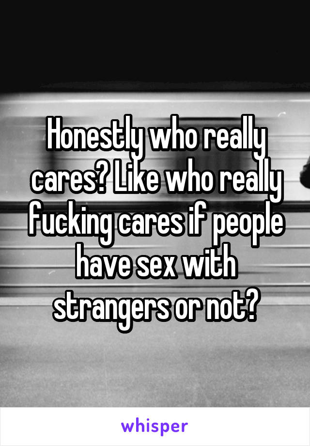Honestly who really cares? Like who really fucking cares if people have sex with strangers or not?