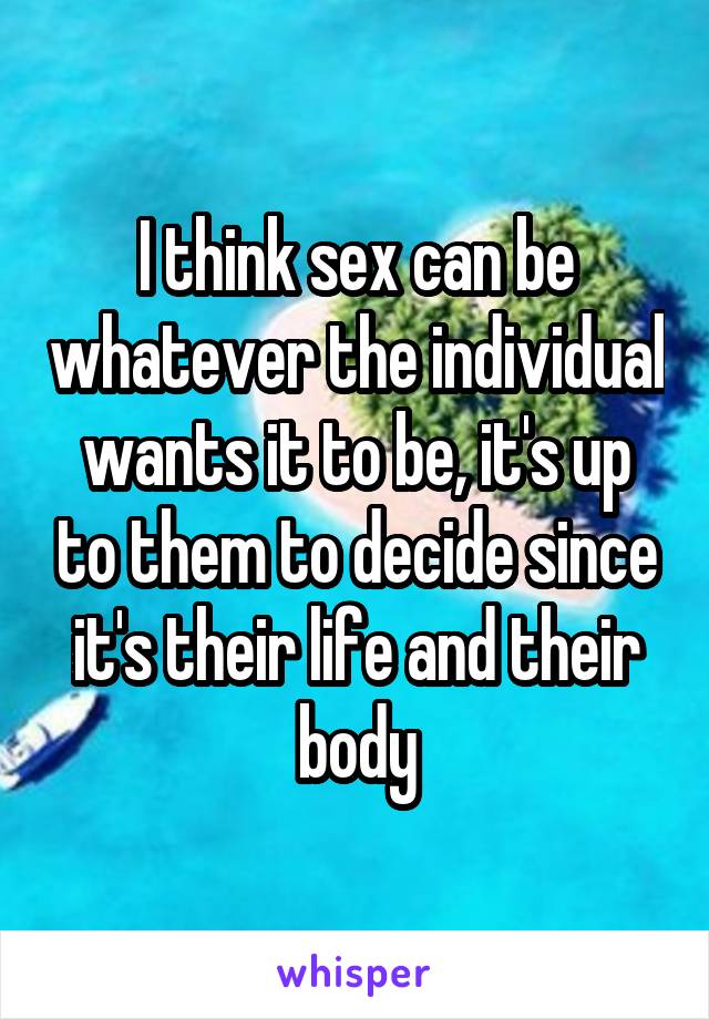I think sex can be whatever the individual wants it to be, it's up to them to decide since it's their life and their body