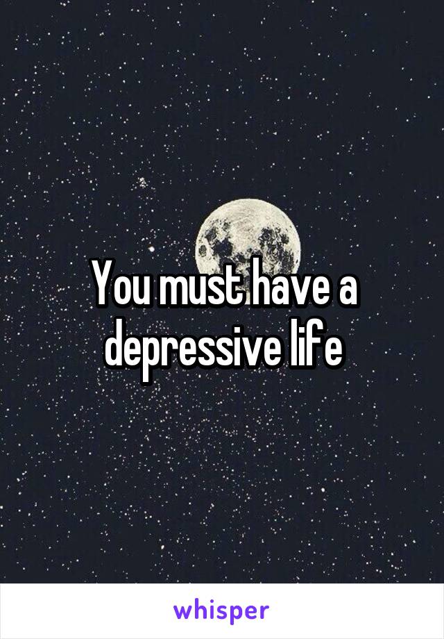 You must have a depressive life