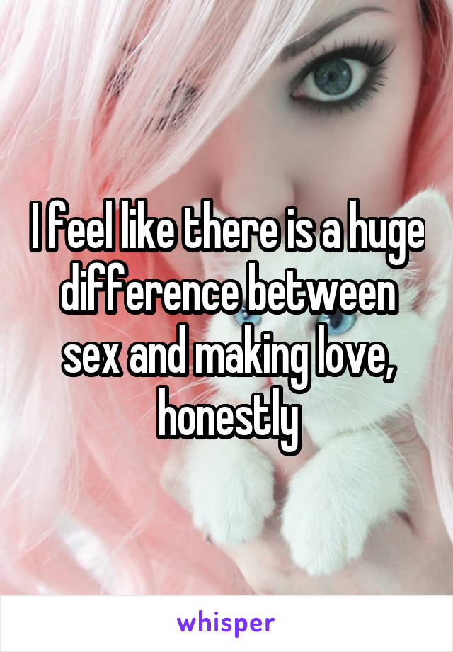 I feel like there is a huge difference between sex and making love, honestly