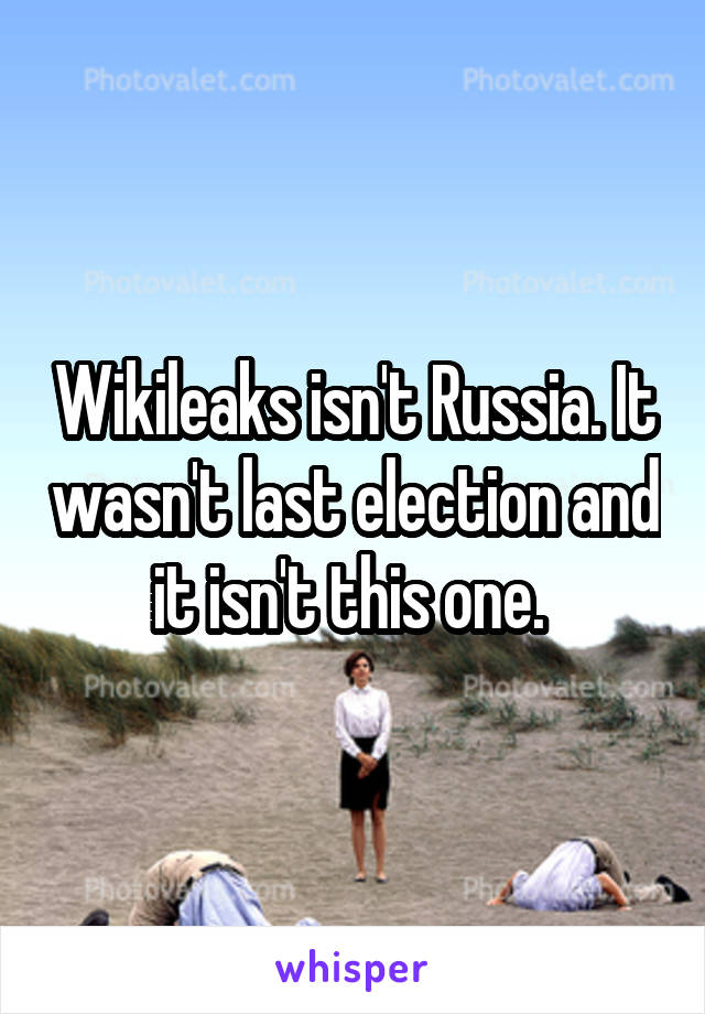 Wikileaks isn't Russia. It wasn't last election and it isn't this one. 