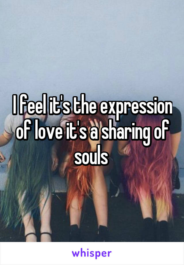 I feel it's the expression of love it's a sharing of souls 