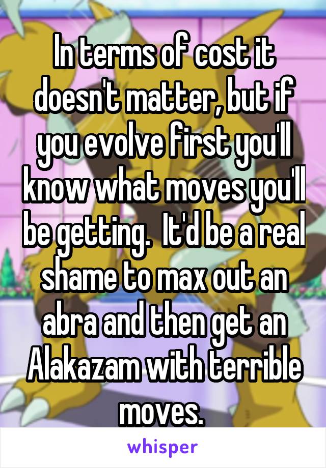 In terms of cost it doesn't matter, but if you evolve first you'll know what moves you'll be getting.  It'd be a real shame to max out an abra and then get an Alakazam with terrible moves. 