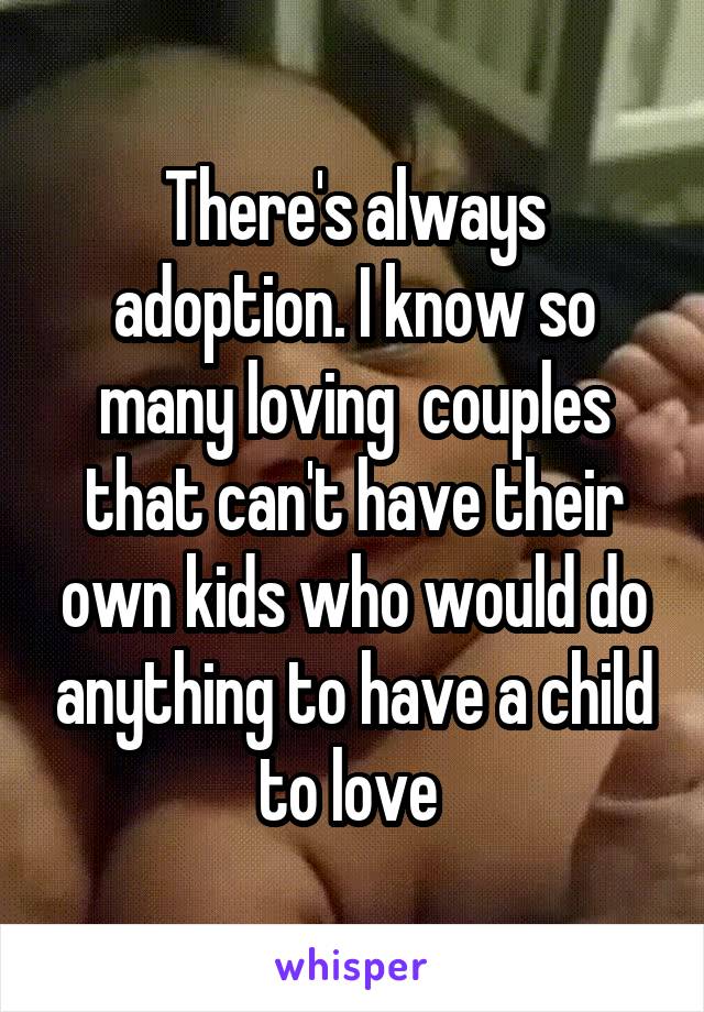 There's always adoption. I know so many loving  couples that can't have their own kids who would do anything to have a child to love 