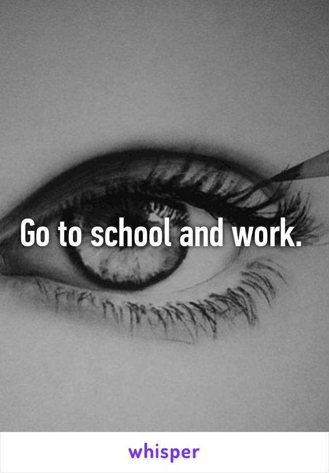 Go to school and work. 