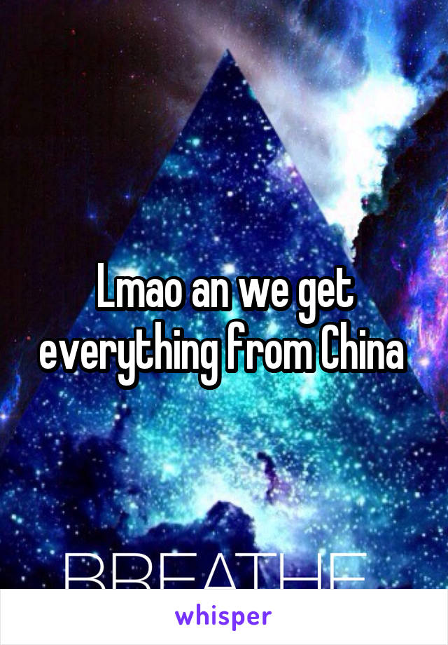 Lmao an we get everything from China 
