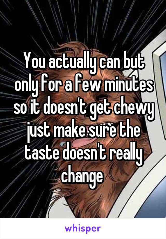 You actually can but only for a few minutes so it doesn't get chewy just make sure the taste doesn't really change 