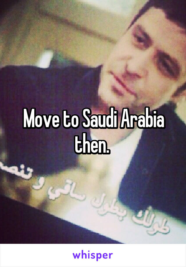 Move to Saudi Arabia then. 