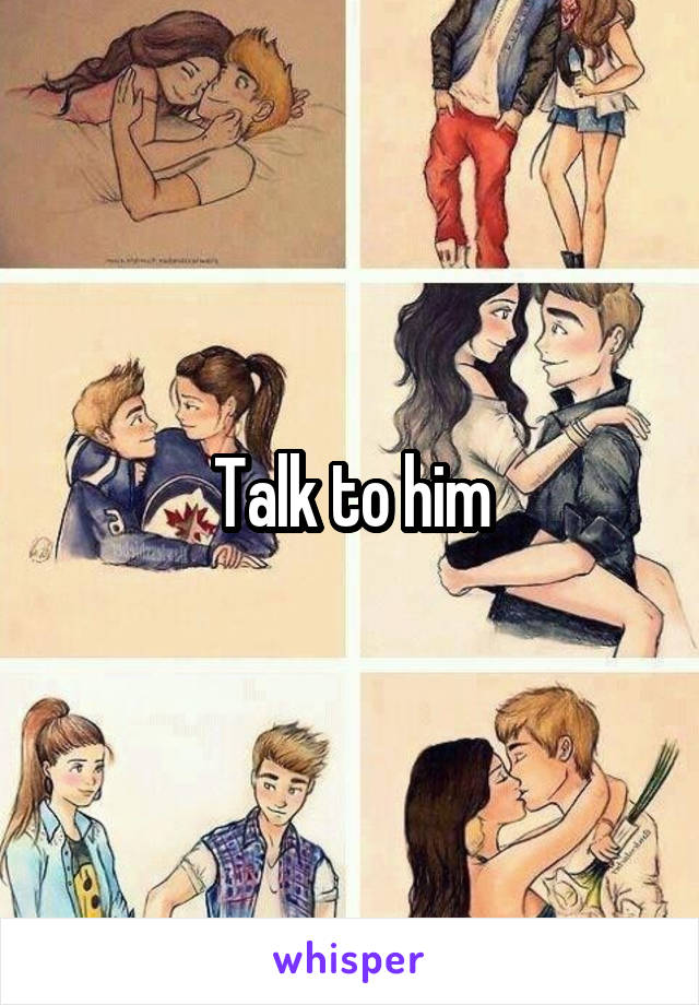 Talk to him