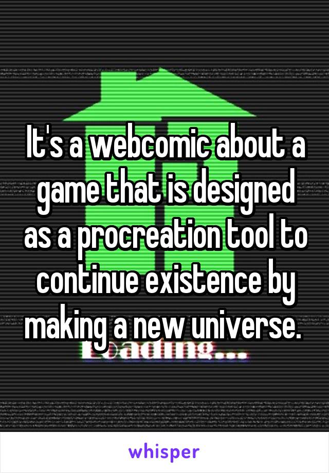 It's a webcomic about a game that is designed as a procreation tool to continue existence by making a new universe. 