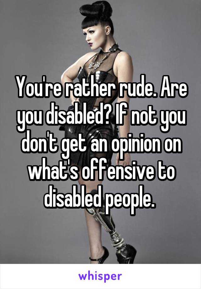 You're rather rude. Are you disabled? If not you don't get an opinion on what's offensive to disabled people. 