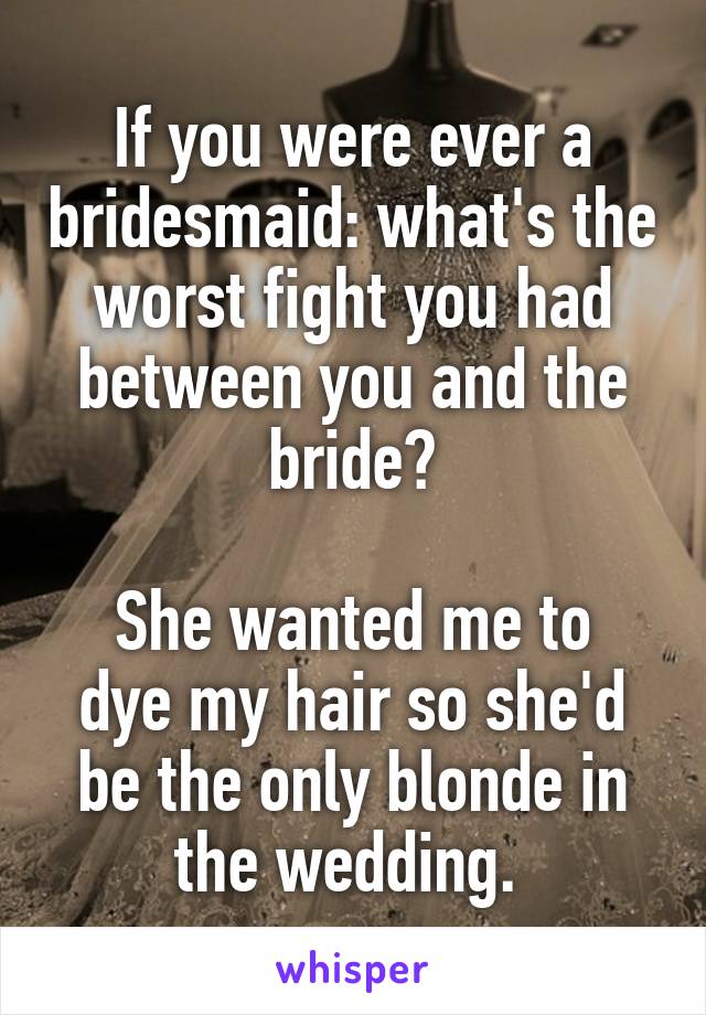If you were ever a bridesmaid: what's the worst fight you had between you and the bride?

She wanted me to dye my hair so she'd be the only blonde in the wedding. 