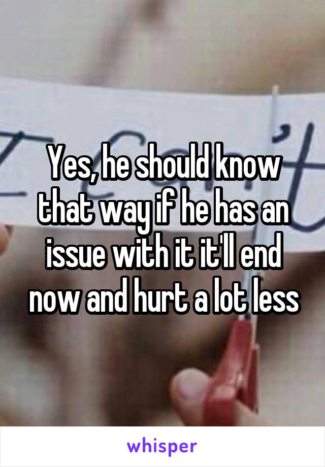 Yes, he should know that way if he has an issue with it it'll end now and hurt a lot less
