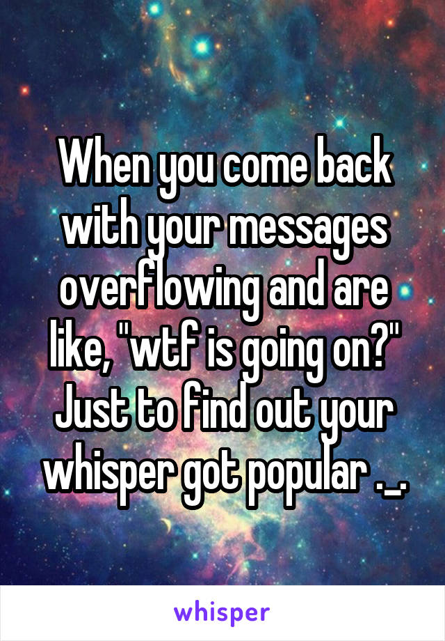 When you come back with your messages overflowing and are like, "wtf is going on?" Just to find out your whisper got popular ._.