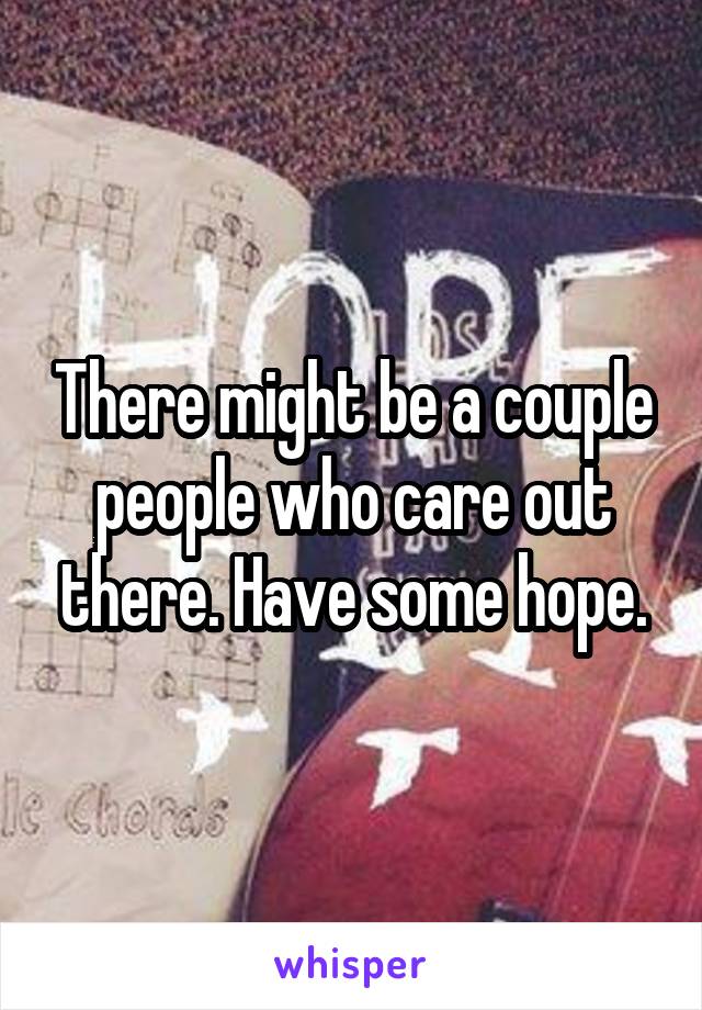 There might be a couple people who care out there. Have some hope.