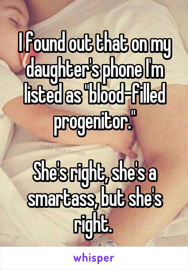 I found out that on my daughter's phone I'm listed as "blood-filled progenitor."

She's right, she's a smartass, but she's right. 