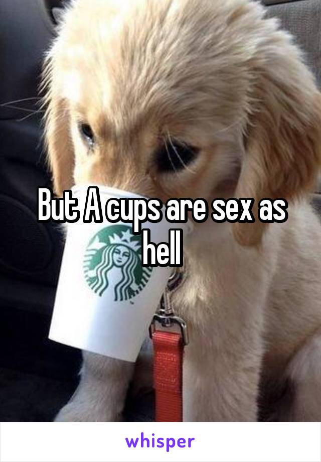 But A cups are sex as hell