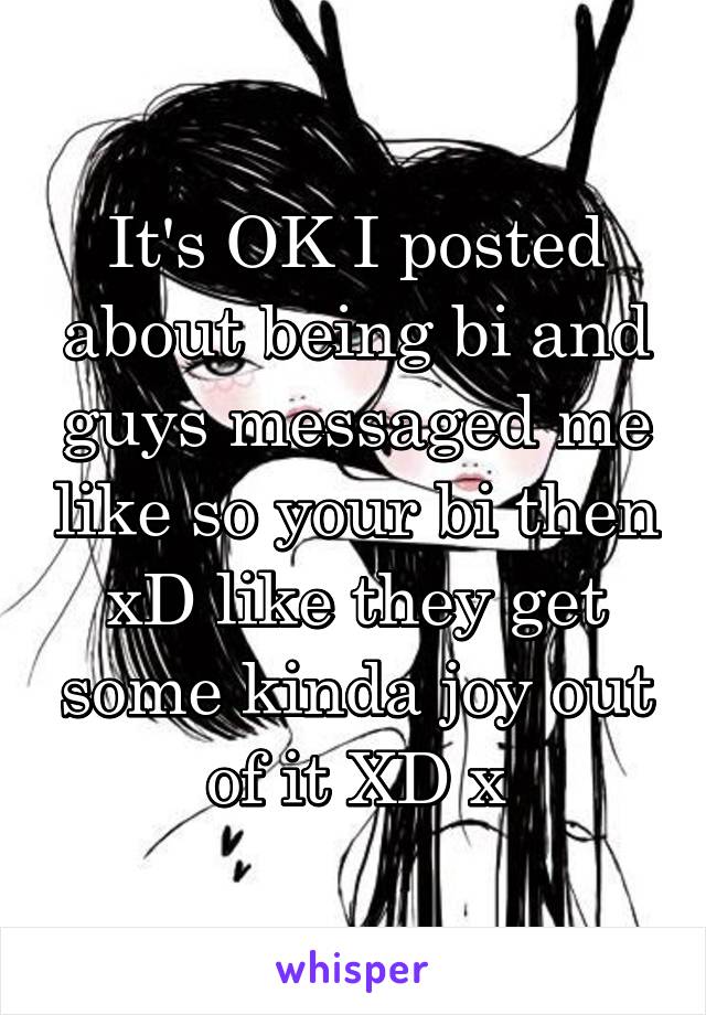 It's OK I posted about being bi and guys messaged me like so your bi then xD like they get some kinda joy out of it XD x