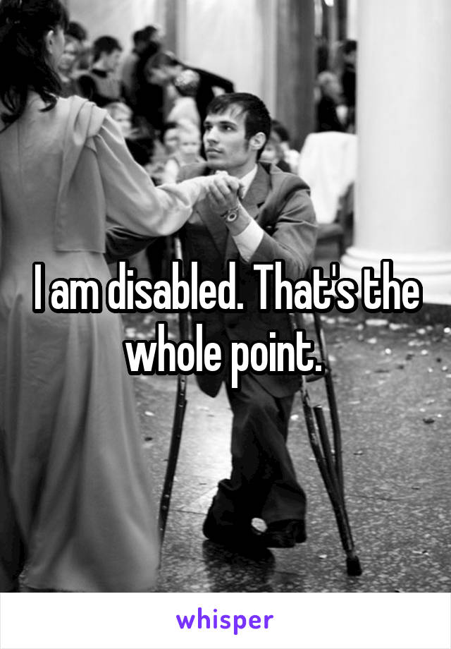 I am disabled. That's the whole point. 