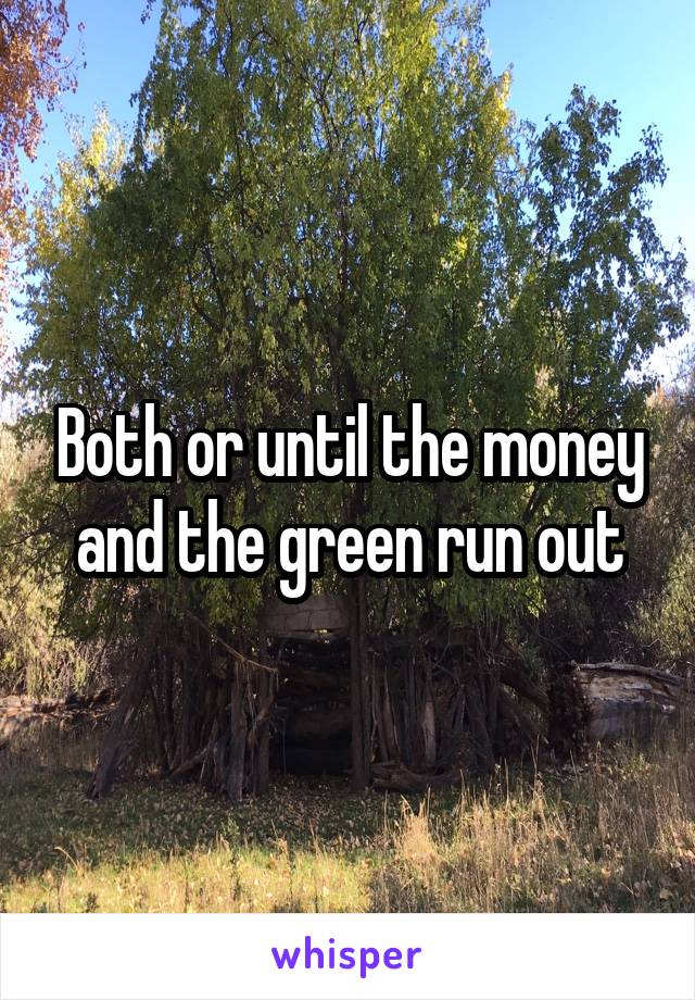 Both or until the money and the green run out