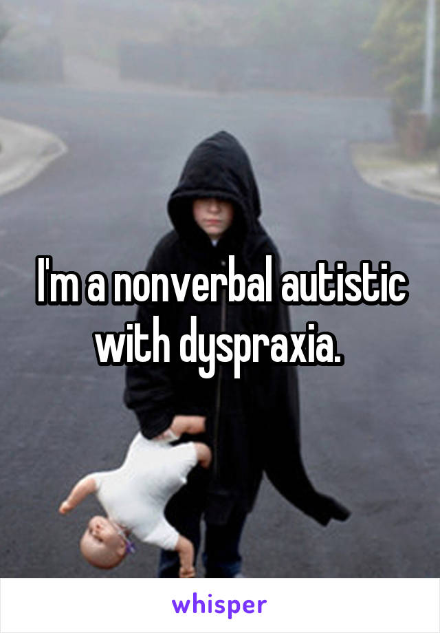 I'm a nonverbal autistic with dyspraxia. 