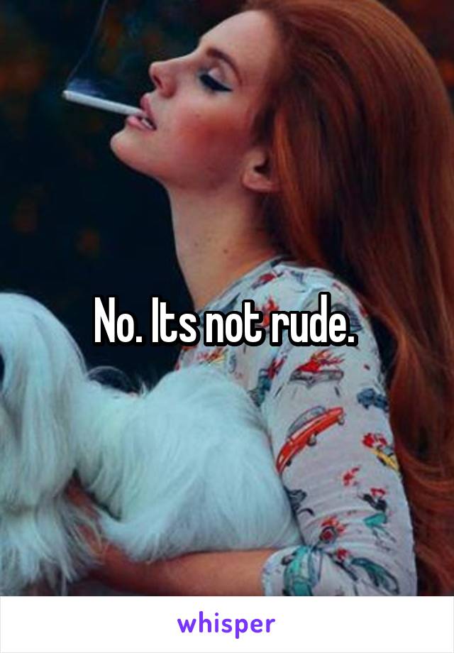 No. Its not rude. 