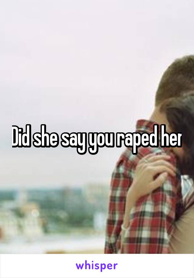 Did she say you raped her