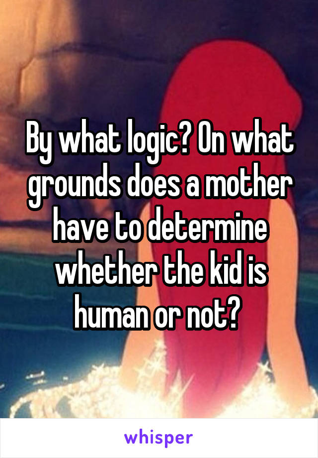 By what logic? On what grounds does a mother have to determine whether the kid is human or not? 