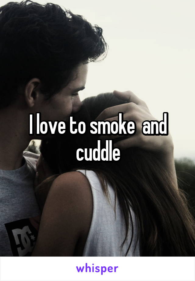 I love to smoke  and cuddle