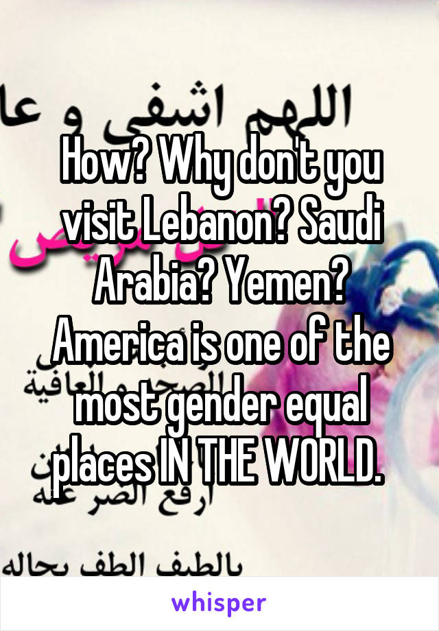 How? Why don't you visit Lebanon? Saudi Arabia? Yemen? America is one of the most gender equal places IN THE WORLD. 