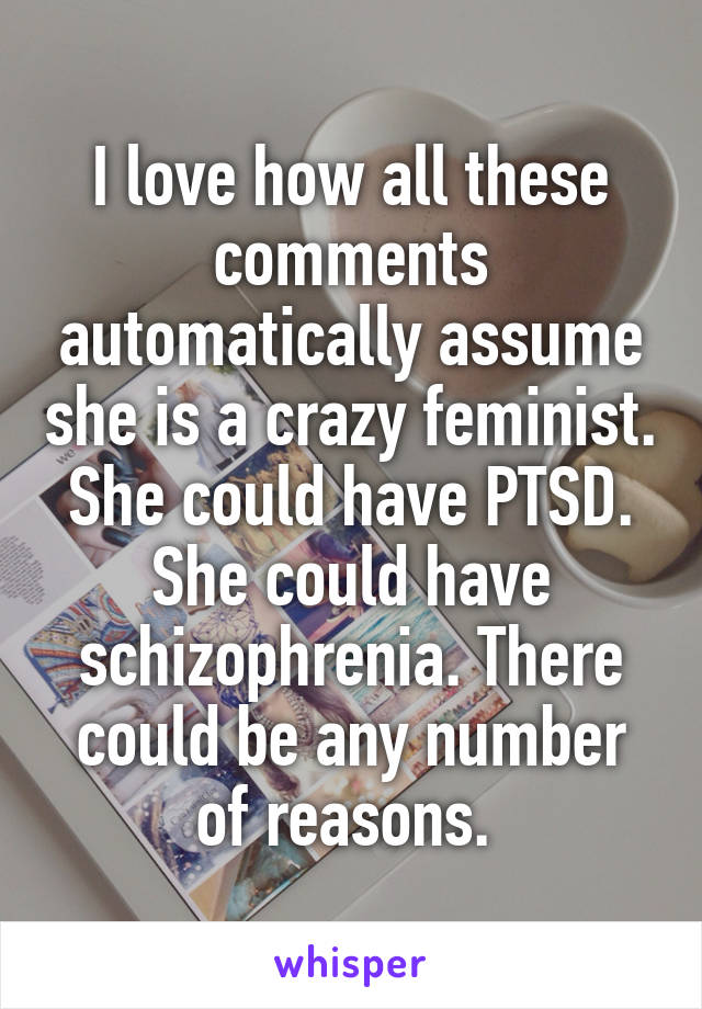 I love how all these comments automatically assume she is a crazy feminist. She could have PTSD. She could have schizophrenia. There could be any number of reasons. 