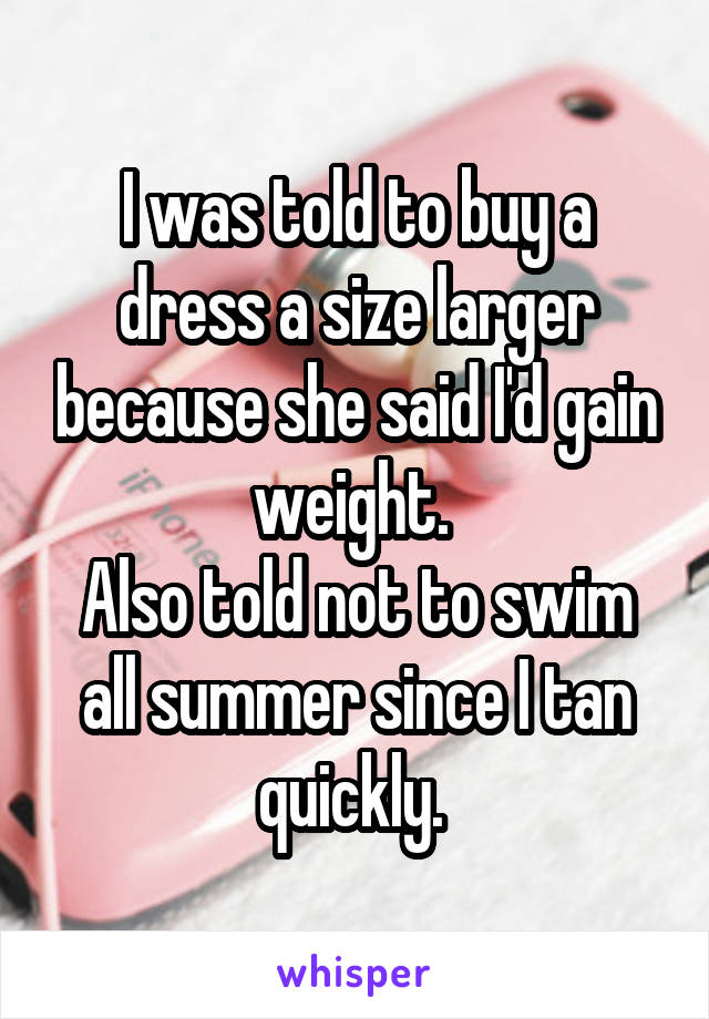 I was told to buy a dress a size larger because she said I'd gain weight. 
Also told not to swim all summer since I tan quickly. 
