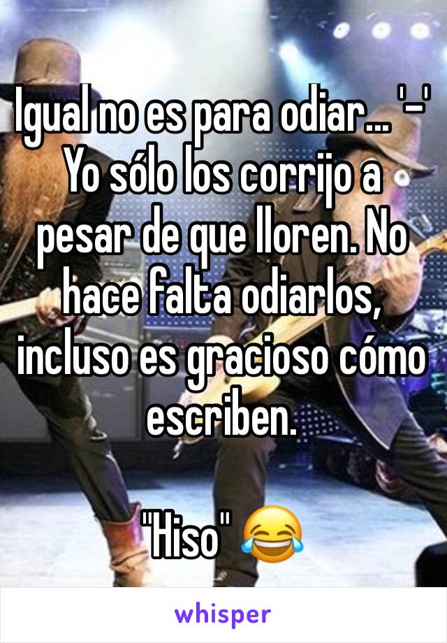 Igual no es para odiar... '-' 
Yo sólo los corrijo a pesar de que lloren. No hace falta odiarlos, incluso es gracioso cómo escriben.

"Hiso" 😂