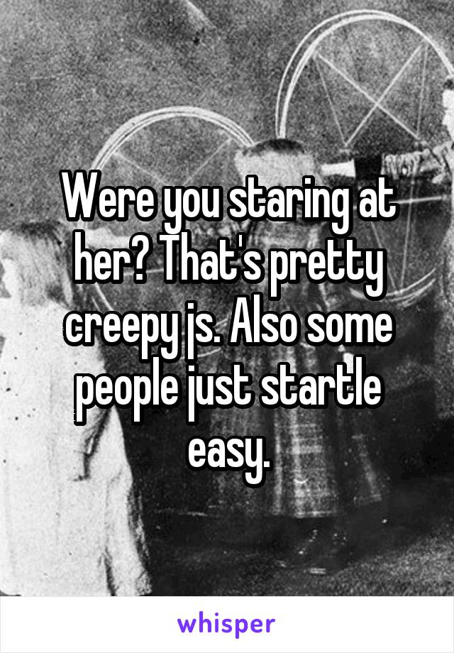 Were you staring at her? That's pretty creepy js. Also some people just startle easy.