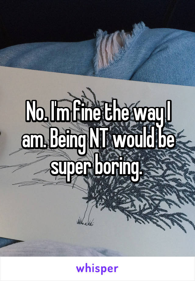 No. I'm fine the way I am. Being NT would be super boring. 