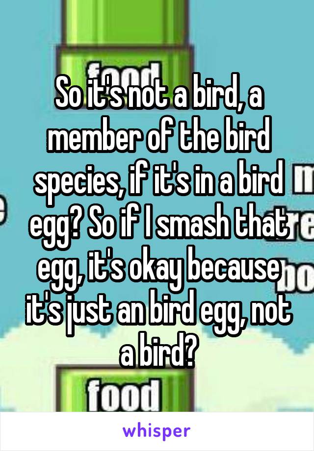 So it's not a bird, a member of the bird species, if it's in a bird egg? So if I smash that egg, it's okay because it's just an bird egg, not a bird?