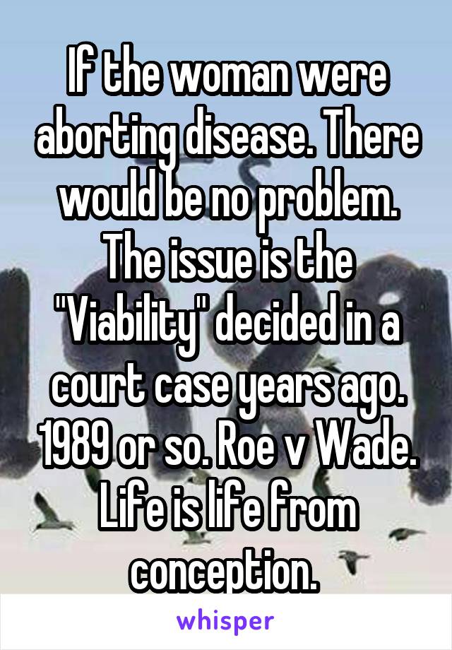 If the woman were aborting disease. There would be no problem. The issue is the
"Viability" decided in a court case years ago. 1989 or so. Roe v Wade. Life is life from conception. 