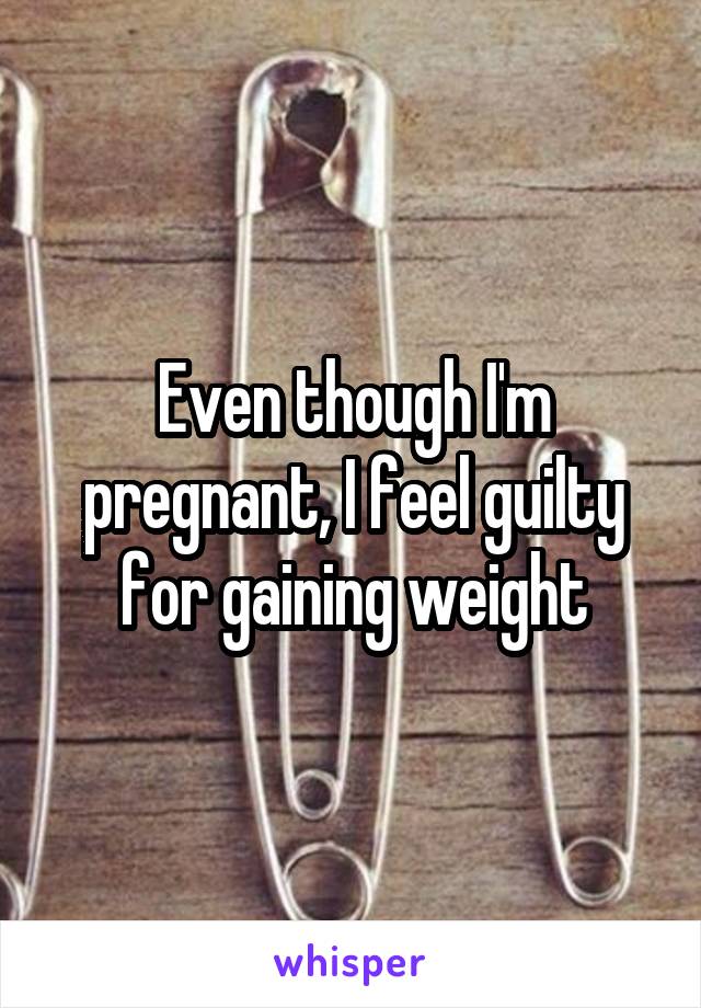 Even though I'm pregnant, I feel guilty for gaining weight