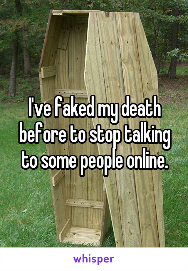 I've faked my death before to stop talking to some people online.