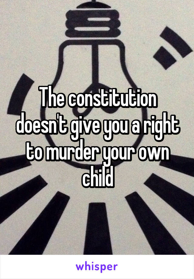 The constitution doesn't give you a right to murder your own child